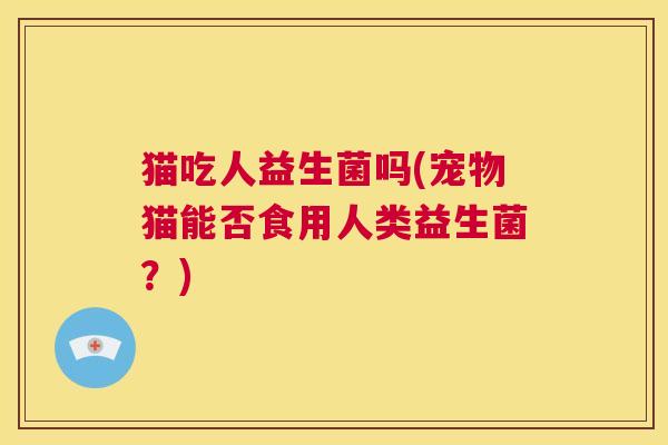 猫吃人益生菌吗(宠物猫能否食用人类益生菌？)