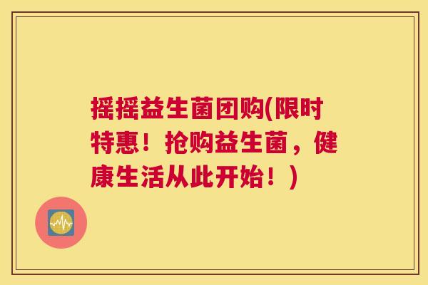 摇摇益生菌团购(限时特惠！抢购益生菌，健康生活从此开始！)