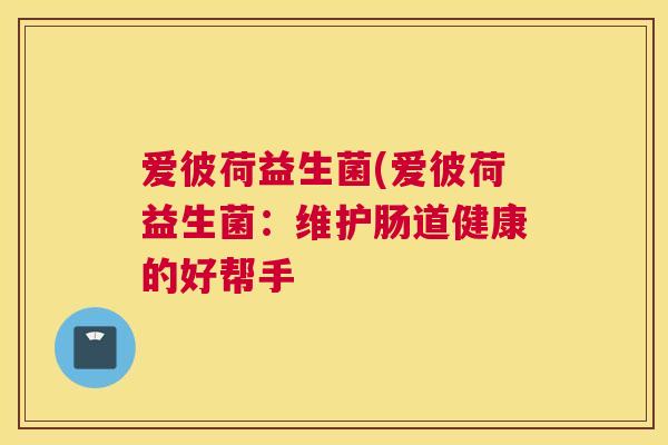 爱彼荷益生菌(爱彼荷益生菌：维护肠道健康的好帮手