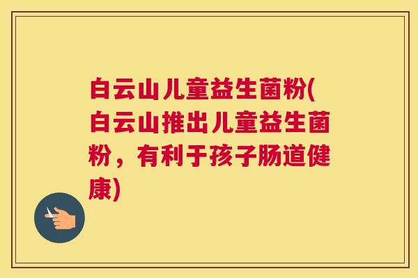 白云山儿童益生菌粉(白云山推出儿童益生菌粉，有利于孩子肠道健康)