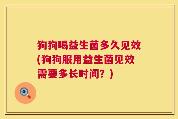 狗狗喝益生菌多久见效(狗狗服用益生菌见效需要多长时间？)