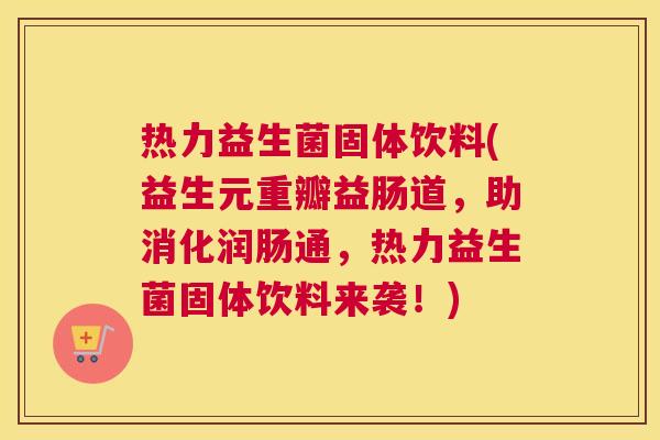 热力益生菌固体饮料(益生元重瓣益肠道，助消化润肠通，热力益生菌固体饮料来袭！)