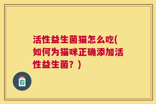 活性益生菌猫怎么吃(如何为猫咪正确添加活性益生菌？)