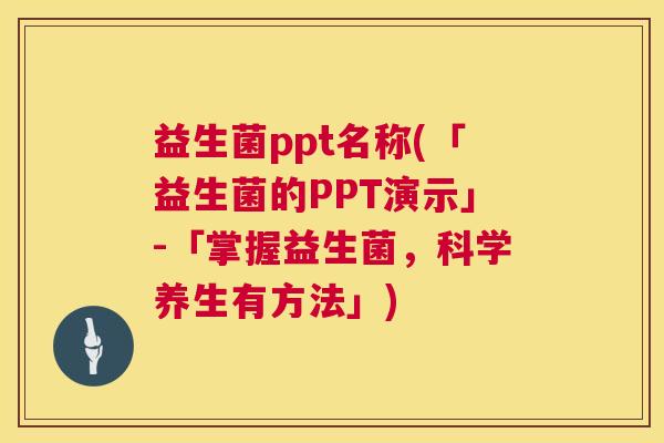 益生菌ppt名称(「益生菌的PPT演示」-「掌握益生菌，科学养生有方法」)