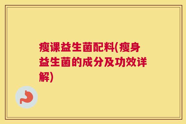 瘦课益生菌配料(瘦身益生菌的成分及功效详解)