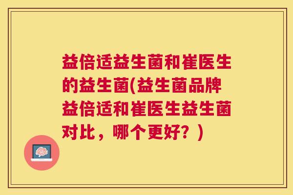 益倍适益生菌和崔医生的益生菌(益生菌品牌益倍适和崔医生益生菌对比，哪个更好？)