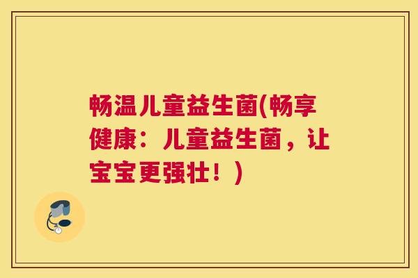 畅温儿童益生菌(畅享健康：儿童益生菌，让宝宝更强壮！)