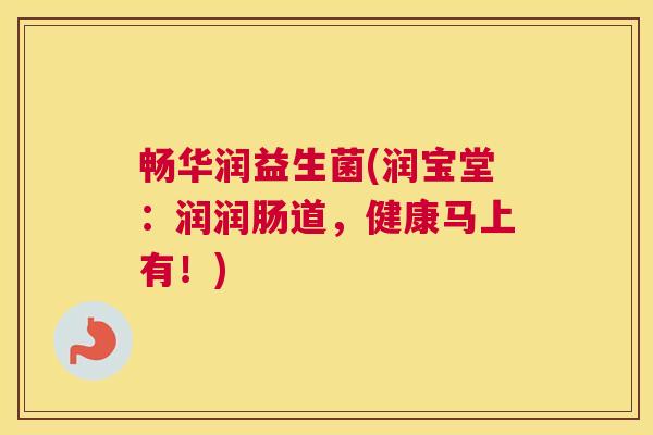 畅华润益生菌(润宝堂：润润肠道，健康马上有！)