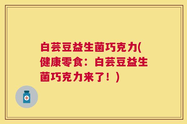 白芸豆益生菌巧克力(健康零食：白芸豆益生菌巧克力来了！)