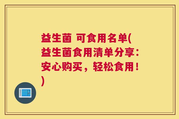 益生菌 可食用名单(益生菌食用清单分享：安心购买，轻松食用！)