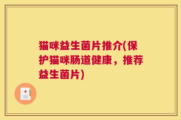 猫咪益生菌片推介(保护猫咪肠道健康，推荐益生菌片)