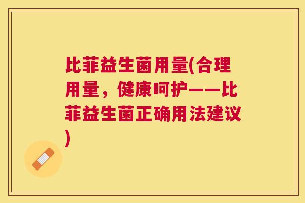 比菲益生菌用量(合理用量，健康呵护——比菲益生菌正确用法建议)