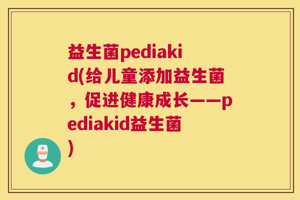 益生菌pediakid(给儿童添加益生菌，促进健康成长——pediakid益生菌)