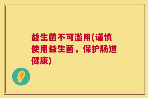 益生菌不可滥用(谨慎使用益生菌，保护肠道健康)