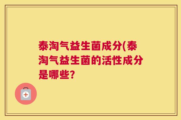 泰淘气益生菌成分(泰淘气益生菌的活性成分是哪些？