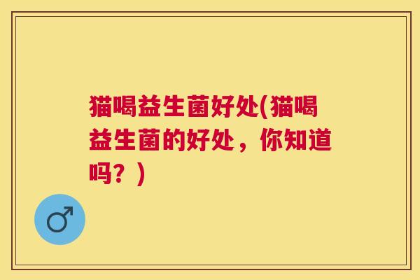 猫喝益生菌好处(猫喝益生菌的好处，你知道吗？)