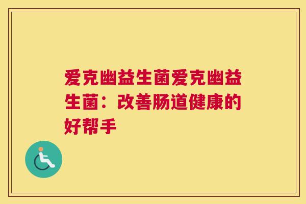 爱克幽益生菌爱克幽益生菌：改善肠道健康的好帮手