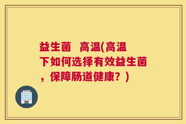 益生菌  高温(高温下如何选择有效益生菌，保障肠道健康？)