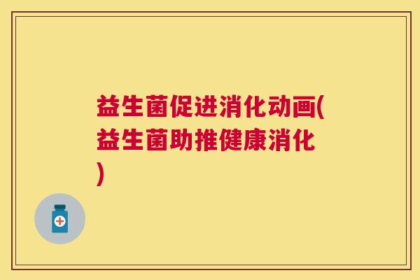 益生菌促进消化动画(益生菌助推健康消化 )