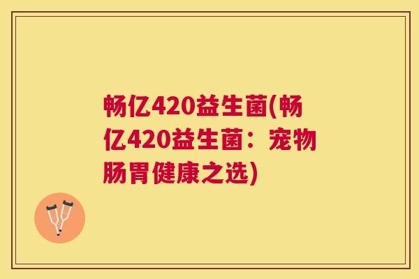 畅亿420益生菌(畅亿420益生菌：宠物肠胃健康之选)