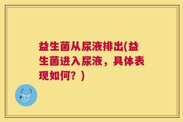 益生菌从尿液排出(益生菌进入尿液，具体表现如何？)