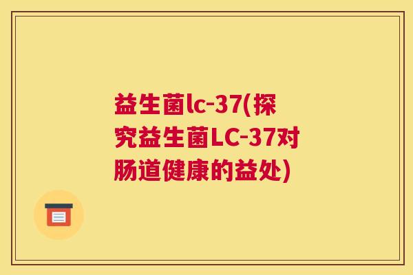 益生菌lc-37(探究益生菌LC-37对肠道健康的益处)