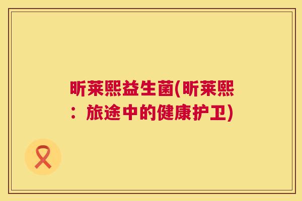 昕莱熙益生菌(昕莱熙：旅途中的健康护卫)