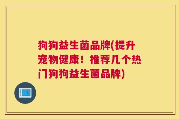 狗狗益生菌品牌(提升宠物健康！推荐几个热门狗狗益生菌品牌)