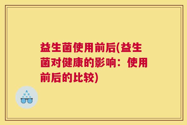 益生菌使用前后(益生菌对健康的影响：使用前后的比较)