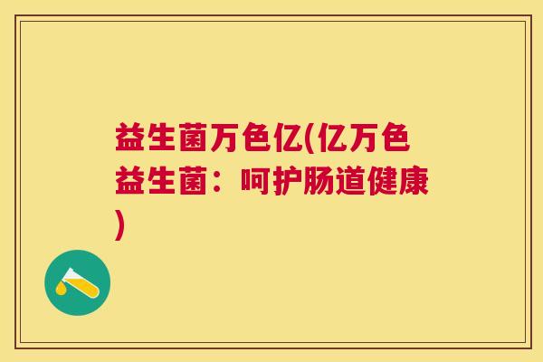 益生菌万色亿(亿万色益生菌：呵护肠道健康)