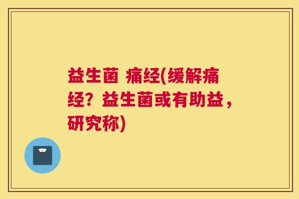益生菌 痛经(缓解痛经？益生菌或有助益，研究称)