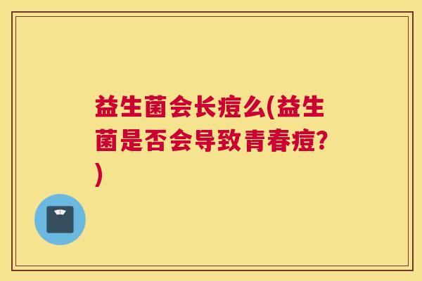 益生菌会长痘么(益生菌是否会导致青春痘？)