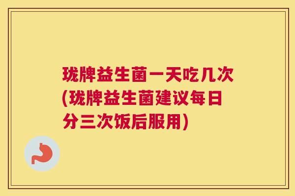 珑牌益生菌一天吃几次(珑牌益生菌建议每日分三次饭后服用)