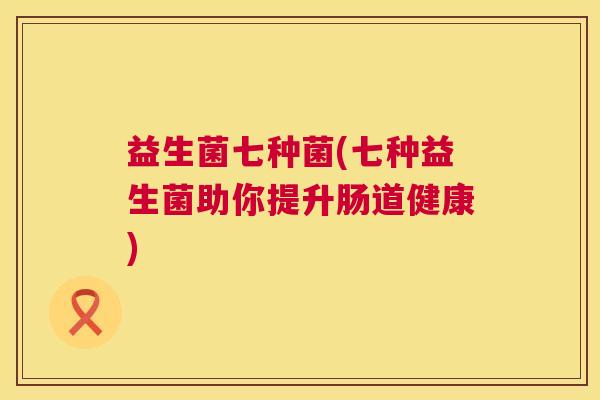 益生菌七种菌(七种益生菌助你提升肠道健康)