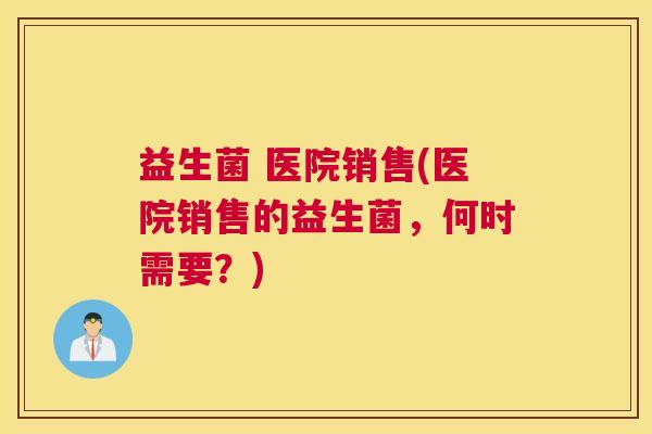 益生菌 医院销售(医院销售的益生菌，何时需要？)