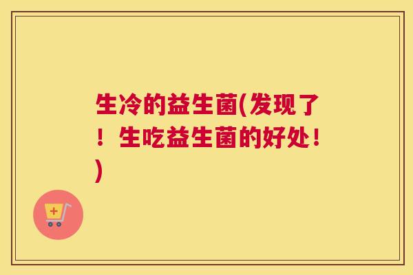 生冷的益生菌(发现了！生吃益生菌的好处！)
