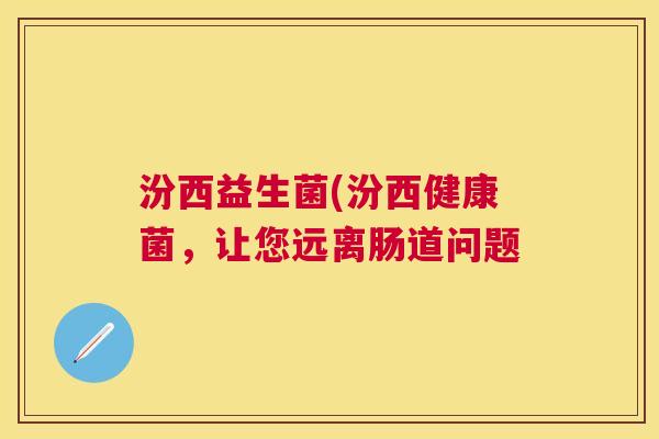 汾西益生菌(汾西健康菌，让您远离肠道问题