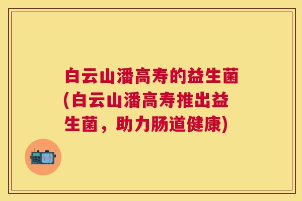 白云山潘高寿的益生菌(白云山潘高寿推出益生菌，助力肠道健康)