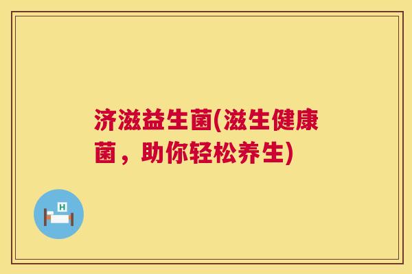 济滋益生菌(滋生健康菌，助你轻松养生)