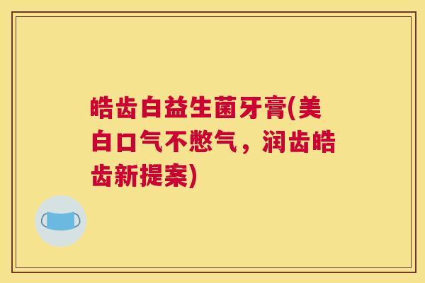 皓齿白益生菌牙膏(美白口气不憋气，润齿皓齿新提案)