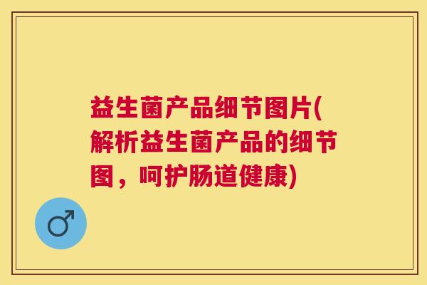 益生菌产品细节图片(解析益生菌产品的细节图，呵护肠道健康)