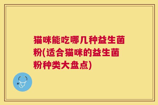 猫咪能吃哪几种益生菌粉(适合猫咪的益生菌粉种类大盘点)