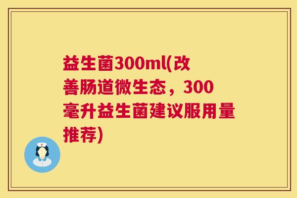 益生菌300ml(改善肠道微生态，300毫升益生菌建议服用量推荐)