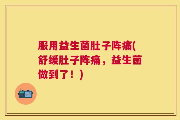 服用益生菌肚子阵痛(舒缓肚子阵痛，益生菌做到了！)