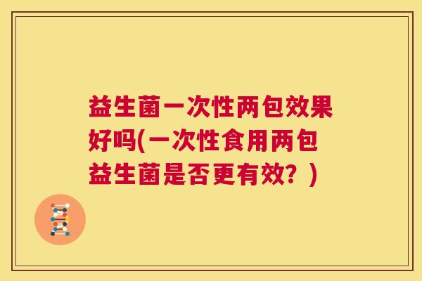 益生菌一次性两包效果好吗(一次性食用两包益生菌是否更有效？)