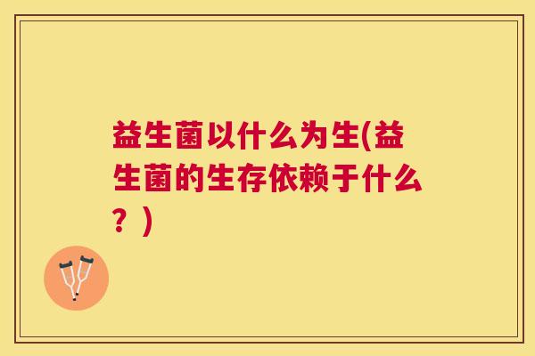 益生菌以什么为生(益生菌的生存依赖于什么？)