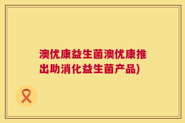 澳优康益生菌澳优康推出助消化益生菌产品)