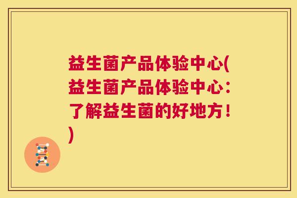 益生菌产品体验中心(益生菌产品体验中心：了解益生菌的好地方！)