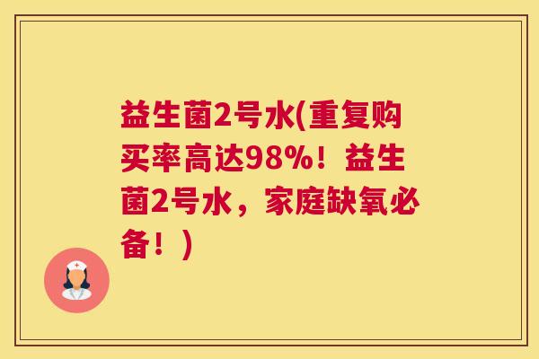益生菌2号水(重复购买率高达98%！益生菌2号水，家庭缺氧必备！)