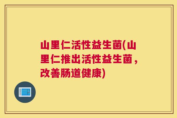 山里仁活性益生菌(山里仁推出活性益生菌，改善肠道健康)